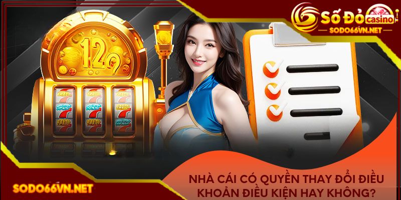 Nhà cái có quyền thay đổi điều khoản điều kiện hay không?
